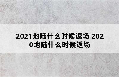 2021地陆什么时候返场 2020地陆什么时候返场